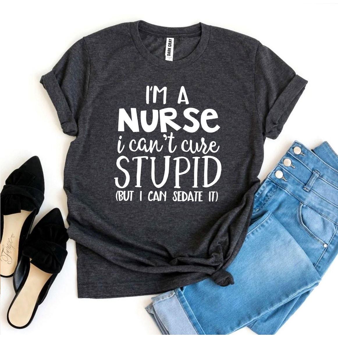 I’m a Nurse I Can’t Cure Stupid T-shirt