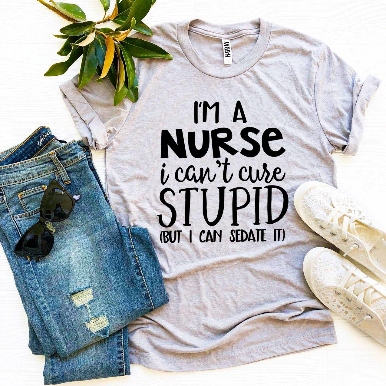 I’m a Nurse I Can’t Cure Stupid T-shirt